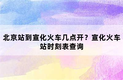 北京站到宣化火车几点开？宣化火车站时刻表查询