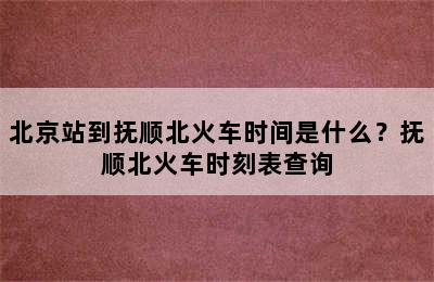 北京站到抚顺北火车时间是什么？抚顺北火车时刻表查询