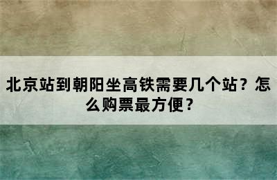 北京站到朝阳坐高铁需要几个站？怎么购票最方便？
