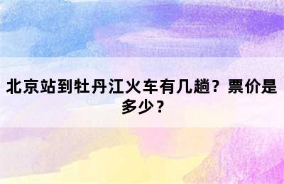 北京站到牡丹江火车有几趟？票价是多少？