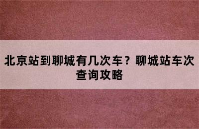 北京站到聊城有几次车？聊城站车次查询攻略