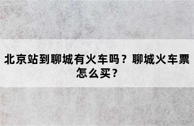 北京站到聊城有火车吗？聊城火车票怎么买？