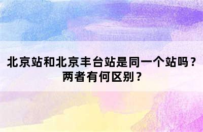 北京站和北京丰台站是同一个站吗？两者有何区别？