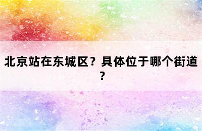 北京站在东城区？具体位于哪个街道？