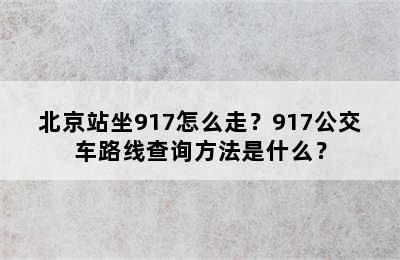 北京站坐917怎么走？917公交车路线查询方法是什么？