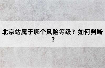 北京站属于哪个风险等级？如何判断？