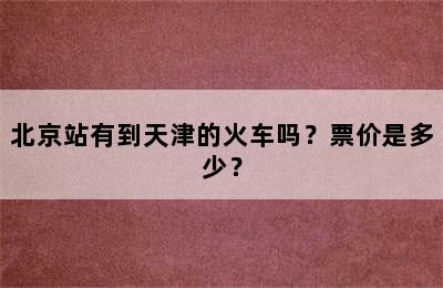 北京站有到天津的火车吗？票价是多少？