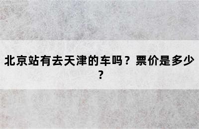 北京站有去天津的车吗？票价是多少？