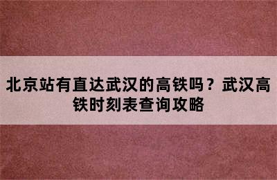北京站有直达武汉的高铁吗？武汉高铁时刻表查询攻略