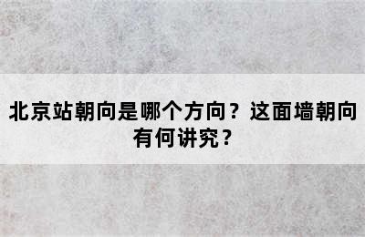 北京站朝向是哪个方向？这面墙朝向有何讲究？