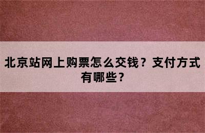 北京站网上购票怎么交钱？支付方式有哪些？