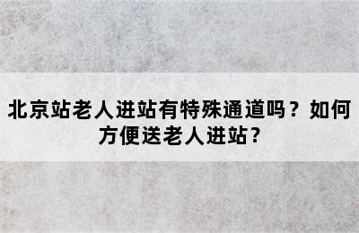 北京站老人进站有特殊通道吗？如何方便送老人进站？