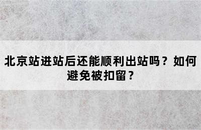 北京站进站后还能顺利出站吗？如何避免被扣留？