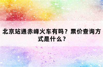 北京站通赤峰火车有吗？票价查询方式是什么？