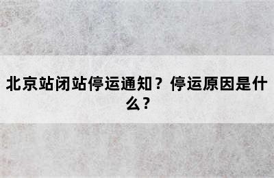 北京站闭站停运通知？停运原因是什么？