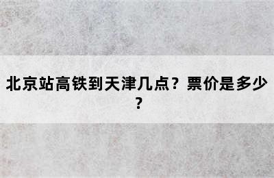 北京站高铁到天津几点？票价是多少？
