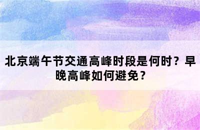 北京端午节交通高峰时段是何时？早晚高峰如何避免？