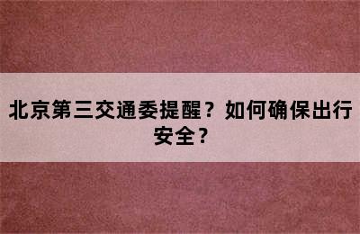 北京第三交通委提醒？如何确保出行安全？