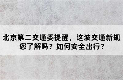 北京第二交通委提醒，这波交通新规您了解吗？如何安全出行？