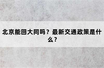 北京能回大同吗？最新交通政策是什么？