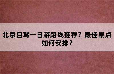 北京自驾一日游路线推荐？最佳景点如何安排？