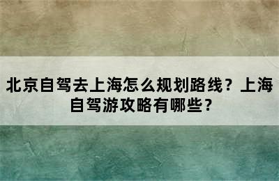北京自驾去上海怎么规划路线？上海自驾游攻略有哪些？