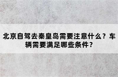 北京自驾去秦皇岛需要注意什么？车辆需要满足哪些条件？
