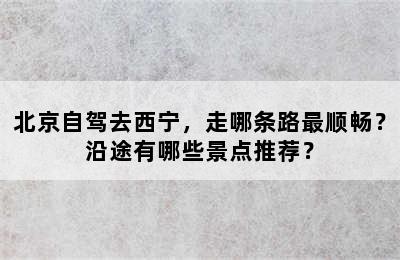 北京自驾去西宁，走哪条路最顺畅？沿途有哪些景点推荐？