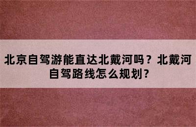 北京自驾游能直达北戴河吗？北戴河自驾路线怎么规划？