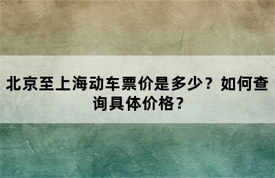 北京至上海动车票价是多少？如何查询具体价格？