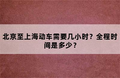 北京至上海动车需要几小时？全程时间是多少？