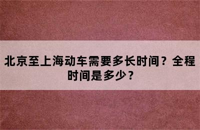 北京至上海动车需要多长时间？全程时间是多少？