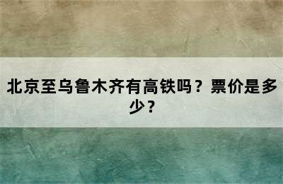 北京至乌鲁木齐有高铁吗？票价是多少？