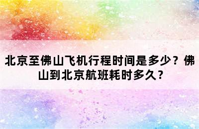 北京至佛山飞机行程时间是多少？佛山到北京航班耗时多久？