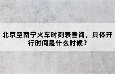 北京至南宁火车时刻表查询，具体开行时间是什么时候？