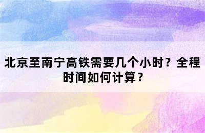 北京至南宁高铁需要几个小时？全程时间如何计算？