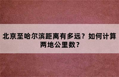 北京至哈尔滨距离有多远？如何计算两地公里数？