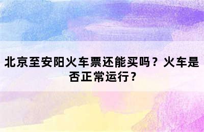 北京至安阳火车票还能买吗？火车是否正常运行？