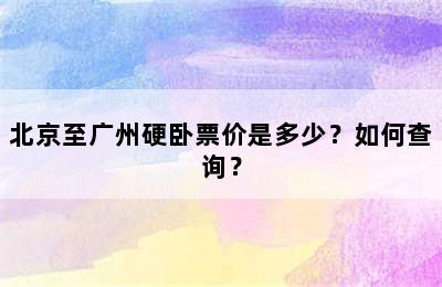 北京至广州硬卧票价是多少？如何查询？