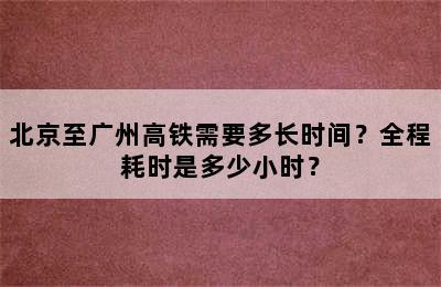 北京至广州高铁需要多长时间？全程耗时是多少小时？