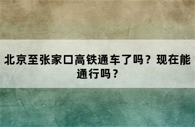 北京至张家口高铁通车了吗？现在能通行吗？