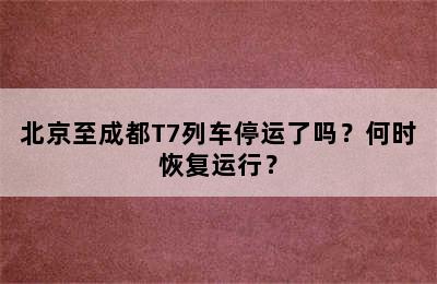 北京至成都T7列车停运了吗？何时恢复运行？