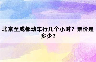北京至成都动车行几个小时？票价是多少？