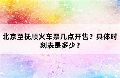 北京至抚顺火车票几点开售？具体时刻表是多少？