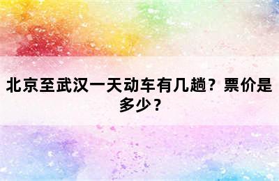 北京至武汉一天动车有几趟？票价是多少？