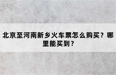 北京至河南新乡火车票怎么购买？哪里能买到？