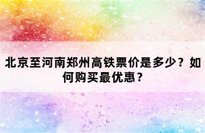 北京至河南郑州高铁票价是多少？如何购买最优惠？