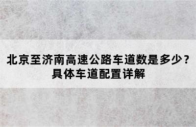 北京至济南高速公路车道数是多少？具体车道配置详解