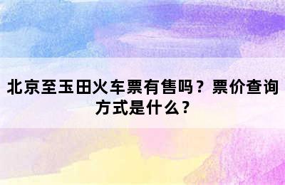 北京至玉田火车票有售吗？票价查询方式是什么？