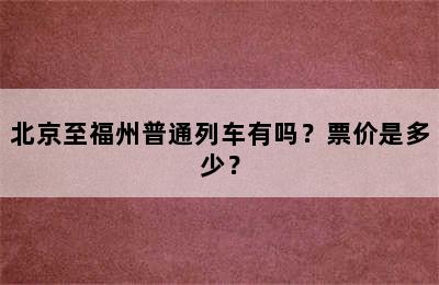 北京至福州普通列车有吗？票价是多少？